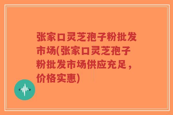 张家口灵芝孢子粉批发市场(张家口灵芝孢子粉批发市场供应充足,价格实惠)-第1张图片-超越 张家口灵芝孢子粉批发市场(张家口灵芝孢子粉批发市场供应充足,价格实惠)-第1张图片-超越