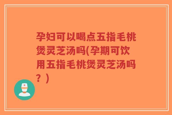 孕妇可以喝点五指毛桃煲灵芝汤吗(孕期可饮用五指毛桃煲灵芝汤吗?)-第1张图片-超越 孕妇可以喝点五指毛桃煲灵芝汤吗(孕期可饮用五指毛桃煲灵芝汤吗?)-第1张图片-超越