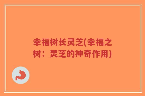 幸福树长灵芝(幸福之树：灵芝的神奇作用)-第1张图片-超越