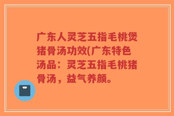广东人灵芝五指毛桃煲猪骨汤功效(广东特色汤品：灵芝五指毛桃猪骨汤，益气养颜。-第1张图片-超越