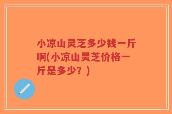 小凉山灵芝多少钱一斤啊(小凉山灵芝价格一斤是多少?)-第1张图片-超越 小凉山灵芝多少钱一斤啊(小凉山灵芝价格一斤是多少?)-第1张图片-超越
