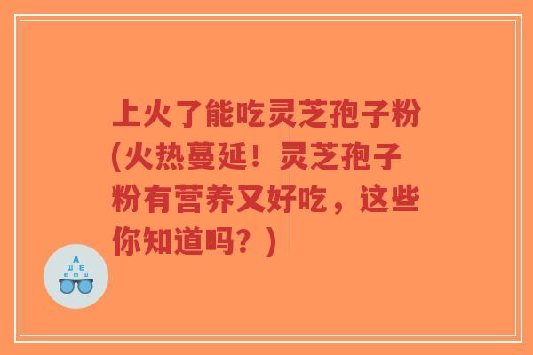 上火了能吃灵芝孢子粉(火热蔓延!灵芝孢子粉有营养又好吃,这些你知道吗?)-第1张图片-超越 上火了能吃灵芝孢子粉(火热蔓延!灵芝孢子粉有营养又好吃,这些你知道吗?)-第1张图片-超越