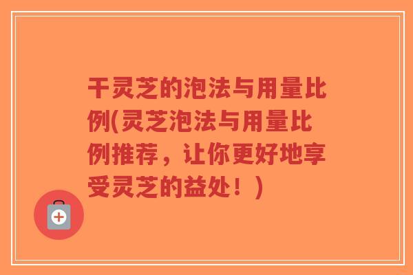 干灵芝的泡法与用量比例(灵芝泡法与用量比例推荐,让你更好地享受灵芝的益处!)-第1张图片-超越 干灵芝的泡法与用量比例(灵芝泡法与用量比例推荐,让你更好地享受灵芝的益处!)-第1张图片-超越