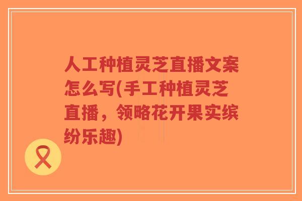 人工种植灵芝直播文案怎么写(手工种植灵芝直播,领略花开果实缤纷乐趣)-第1张图片-超越 人工种植灵芝直播文案怎么写(手工种植灵芝直播,领略花开果实缤纷乐趣)-第1张图片-超越