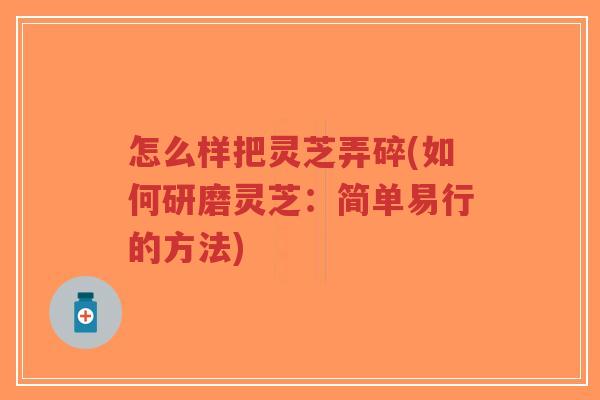 怎么样把灵芝弄碎(如何研磨灵芝:简单易行的方法)-第1张图片-超越 怎么样把灵芝弄碎(如何研磨灵芝:简单易行的方法)-第1张图片-超越
