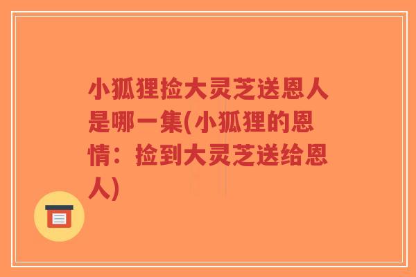 小狐狸捡大灵芝送恩人是哪一集(小狐狸的恩情:捡到大灵芝送给恩人)-第1张图片-超越 小狐狸捡大灵芝送恩人是哪一集(小狐狸的恩情:捡到大灵芝送给恩人)-第1张图片-超越