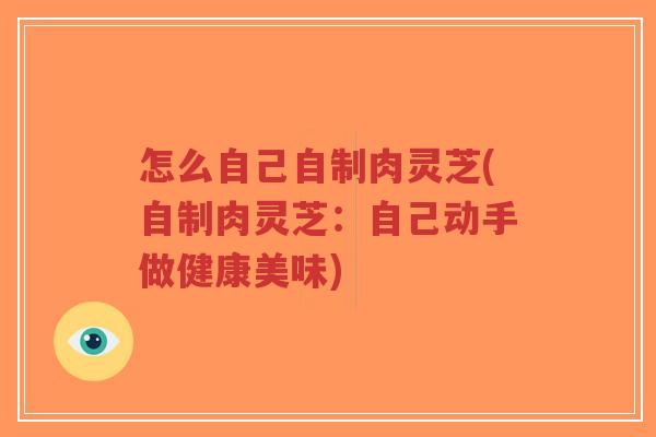 怎么自己自制肉灵芝(自制肉灵芝:自己动手做健康美味)-第1张图片-超越 怎么自己自制肉灵芝(自制肉灵芝:自己动手做健康美味)-第1张图片-超越