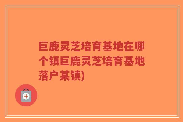 巨鹿灵芝培育基地在哪个镇巨鹿灵芝培育基地落户某镇)-第1张图片-超越