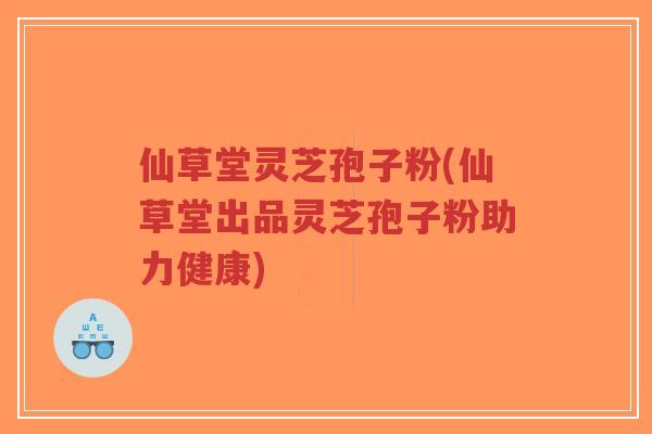 仙草堂灵芝孢子粉(仙草堂出品灵芝孢子粉助力健康)-第1张图片-超越 仙草堂灵芝孢子粉(仙草堂出品灵芝孢子粉助力健康)-第1张图片-超越