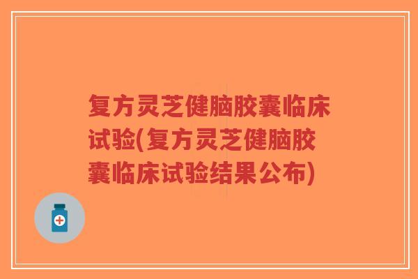 复方灵芝健脑胶囊临床试验(复方灵芝健脑胶囊临床试验结果公布)-第1张图片-超越 复方灵芝健脑胶囊临床试验(复方灵芝健脑胶囊临床试验结果公布)-第1张图片-超越