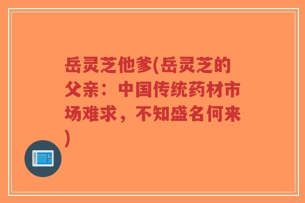 岳灵芝他爹(岳灵芝的父亲:中国传统药材市场难求,不知盛名何来)-第1张图片-超越 岳灵芝他爹(岳灵芝的父亲:中国传统药材市场难求,不知盛名何来)-第1张图片-超越