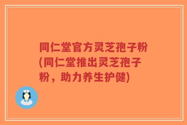 同仁堂官方灵芝孢子粉(同仁堂推出灵芝孢子粉,助力养生护健)-第1张图片-超越 同仁堂官方灵芝孢子粉(同仁堂推出灵芝孢子粉,助力养生护健)-第1张图片-超越