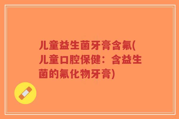 儿童益生菌牙膏含氟(儿童口腔保健:含益生菌的氟化物牙膏)-第1张图片-超越 儿童益生菌牙膏含氟(儿童口腔保健:含益生菌的氟化物牙膏)-第1张图片-超越