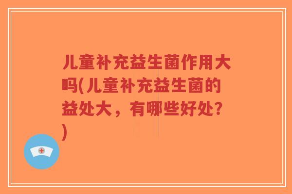 儿童补充益生菌作用大吗(儿童补充益生菌的益处大,有哪些好处?)-第1张图片-超越 儿童补充益生菌作用大吗(儿童补充益生菌的益处大,有哪些好处?)-第1张图片-超越