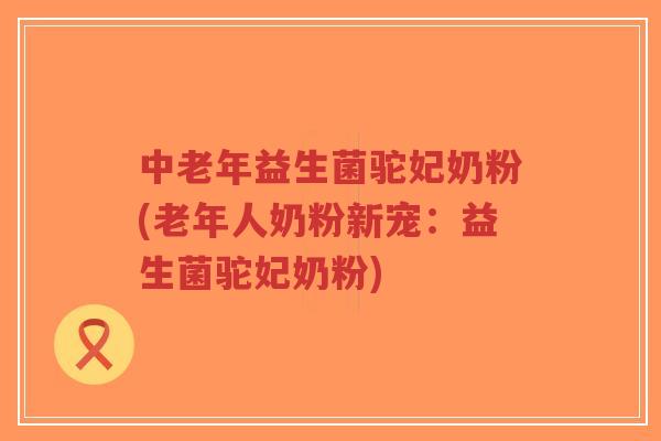 中老年益生菌驼妃奶粉(老年人奶粉新宠：益生菌驼妃奶粉)-第1张图片-超越