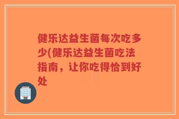 健乐达益生菌每次吃多少(健乐达益生菌吃法指南,让你吃得恰到好处-第1张图片-超越 健乐达益生菌每次吃多少(健乐达益生菌吃法指南,让你吃得恰到好处-第1张图片-超越