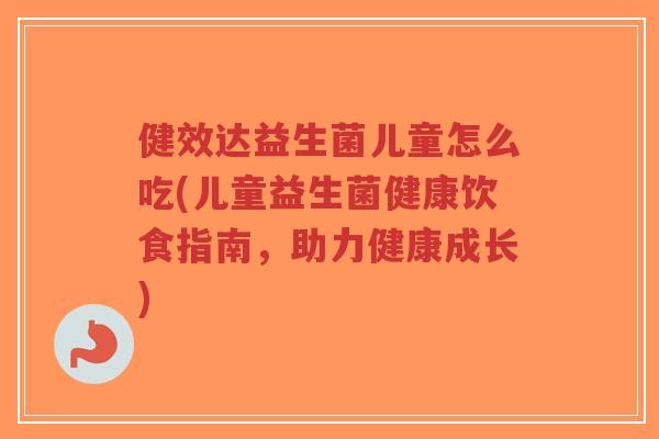 健效达益生菌儿童怎么吃(儿童益生菌健康饮食指南，助力健康成长)-第1张图片-超越