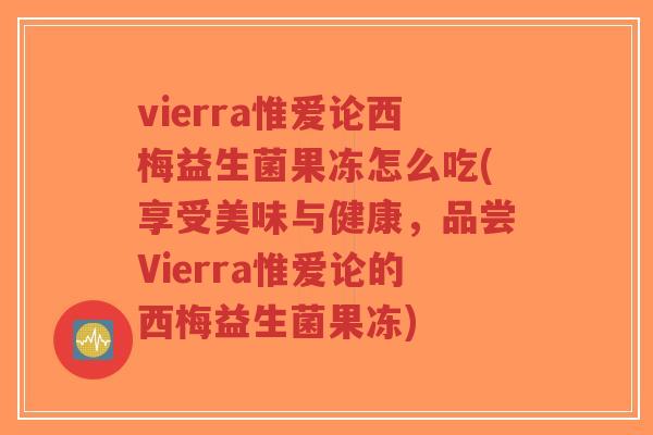 vierra惟爱论西梅益生菌果冻怎么吃(享受美味与健康,品尝Vierra惟爱论的西梅益生菌果冻)-第1张图片-超越 vierra惟爱论西梅益生菌果冻怎么吃(享受美味与健康,品尝Vierra惟爱论的西梅益生菌果冻)-第1张图片-超越