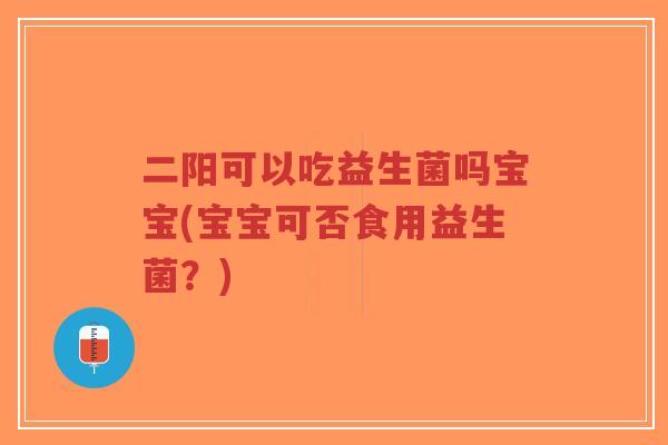 二阳可以吃益生菌吗宝宝(宝宝可否食用益生菌?)-第1张图片-超越 二阳可以吃益生菌吗宝宝(宝宝可否食用益生菌?)-第1张图片-超越