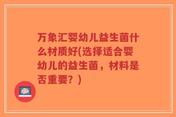 万象汇婴幼儿益生菌什么材质好(选择适合婴幼儿的益生菌,材料是否重要?)-第1张图片-超越 万象汇婴幼儿益生菌什么材质好(选择适合婴幼儿的益生菌,材料是否重要?)-第1张图片-超越