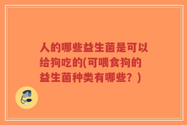 人的哪些益生菌是可以给狗吃的(可喂食狗的益生菌种类有哪些?)-第1张图片-超越 人的哪些益生菌是可以给狗吃的(可喂食狗的益生菌种类有哪些?)-第1张图片-超越