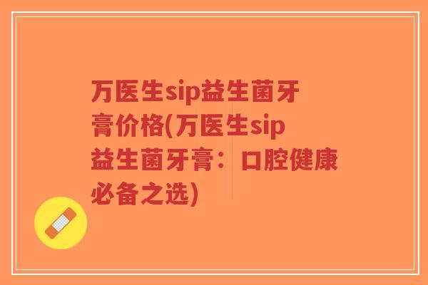 万医生sip益生菌牙膏价格(万医生sip益生菌牙膏:口腔健康必备之选)-第1张图片-超越 万医生sip益生菌牙膏价格(万医生sip益生菌牙膏:口腔健康必备之选)-第1张图片-超越