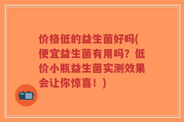 价格低的益生菌好吗(便宜益生菌有用吗?低价小瓶益生菌实测效果会让你惊喜!)-第1张图片-超越 价格低的益生菌好吗(便宜益生菌有用吗?低价小瓶益生菌实测效果会让你惊喜!)-第1张图片-超越