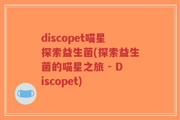 discopet喵星探索益生菌(探索益生菌的喵星之旅 - Discopet)-第1张图片-超越 discopet喵星探索益生菌(探索益生菌的喵星之旅 - Discopet)-第1张图片-超越