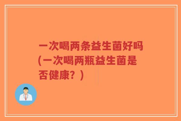 一次喝两条益生菌好吗(一次喝两瓶益生菌是否健康?)-第1张图片-超越 一次喝两条益生菌好吗(一次喝两瓶益生菌是否健康?)-第1张图片-超越