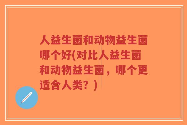 人益生菌和动物益生菌哪个好(对比人益生菌和动物益生菌,哪个更适合人类?)-第1张图片-超越 人益生菌和动物益生菌哪个好(对比人益生菌和动物益生菌,哪个更适合人类?)-第1张图片-超越