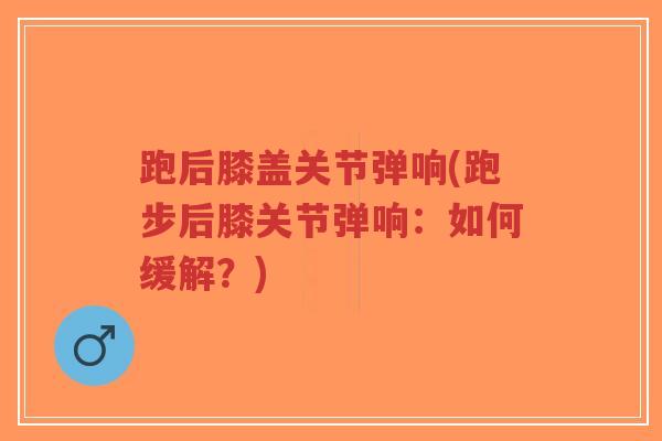 跑后膝盖关节弹响(跑步后膝关节弹响:如何缓解?)-第1张图片-超越 跑后膝盖关节弹响(跑步后膝关节弹响:如何缓解?)-第1张图片-超越