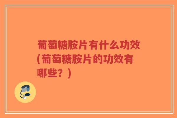 葡萄糖胺片有什么功效(葡萄糖胺片的功效有哪些?)-第1张图片-超越 葡萄糖胺片有什么功效(葡萄糖胺片的功效有哪些?)-第1张图片-超越