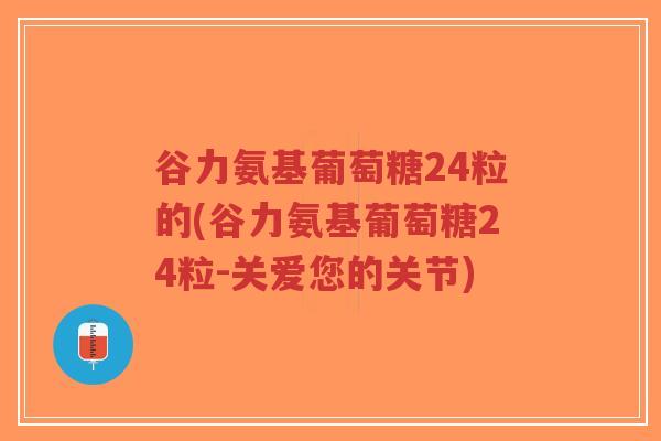 谷力氨基葡萄糖24粒的(谷力氨基葡萄糖24粒-关爱您的关节)-第1张图片-超越 谷力氨基葡萄糖24粒的(谷力氨基葡萄糖24粒-关爱您的关节)-第1张图片-超越