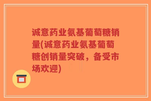 诚意药业氨基葡萄糖销量(诚意药业氨基葡萄糖创销量突破,备受市场欢迎)-第1张图片-超越 诚意药业氨基葡萄糖销量(诚意药业氨基葡萄糖创销量突破,备受市场欢迎)-第1张图片-超越