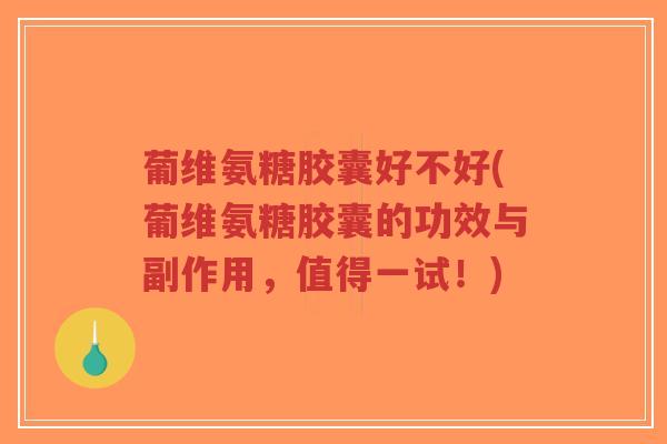 葡维氨糖胶囊好不好(葡维氨糖胶囊的功效与副作用，值得一试！)-第1张图片-超越