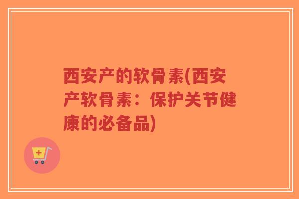 西安产的软骨素(西安产软骨素:保护关节健康的必备品)-第1张图片-超越 西安产的软骨素(西安产软骨素:保护关节健康的必备品)-第1张图片-超越
