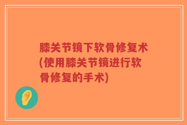 膝关节镜下软骨修复术(使用膝关节镜进行软骨修复的手术)-第1张图片-超越 膝关节镜下软骨修复术(使用膝关节镜进行软骨修复的手术)-第1张图片-超越