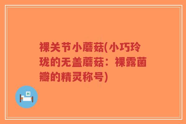裸关节小蘑菇(小巧玲珑的无盖蘑菇:裸露菌瓣的精灵称号)-第1张图片-超越 裸关节小蘑菇(小巧玲珑的无盖蘑菇:裸露菌瓣的精灵称号)-第1张图片-超越