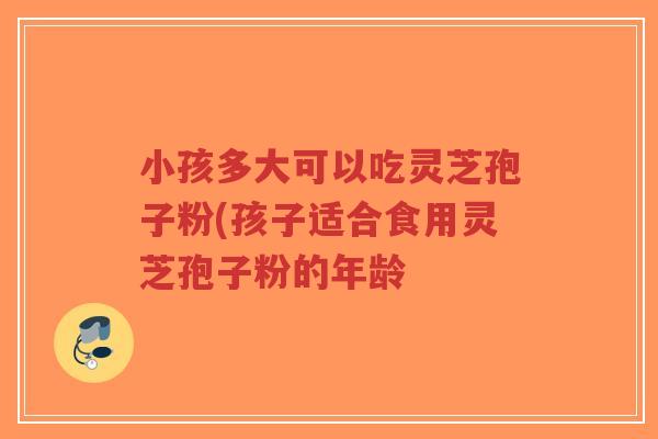 小孩多大可以吃灵芝孢子粉(孩子适合食用灵芝孢子粉的年龄-第1张图片-超越 小孩多大可以吃灵芝孢子粉(孩子适合食用灵芝孢子粉的年龄-第1张图片-超越