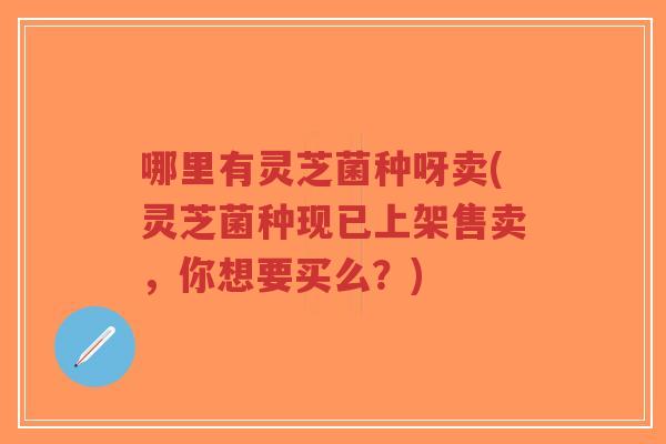 哪里有灵芝菌种呀卖(灵芝菌种现已上架售卖,你想要买么?)-第1张图片-超越 哪里有灵芝菌种呀卖(灵芝菌种现已上架售卖,你想要买么?)-第1张图片-超越