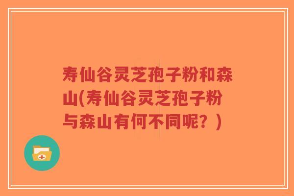 寿仙谷灵芝孢子粉和森山(寿仙谷灵芝孢子粉与森山有何不同呢？)-第1张图片-超越