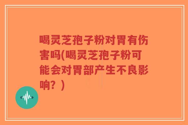 喝灵芝孢子粉对胃有伤害吗(喝灵芝孢子粉可能会对胃部产生不良影响？)-第1张图片-超越