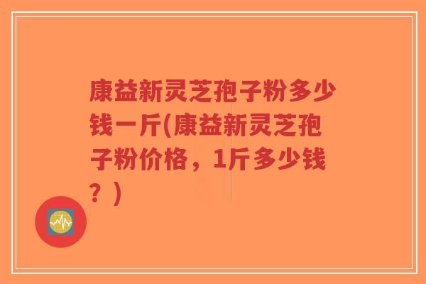 康益新灵芝孢子粉多少钱一斤(康益新灵芝孢子粉价格,1斤多少钱?)-第1张图片-超越 康益新灵芝孢子粉多少钱一斤(康益新灵芝孢子粉价格,1斤多少钱?)-第1张图片-超越