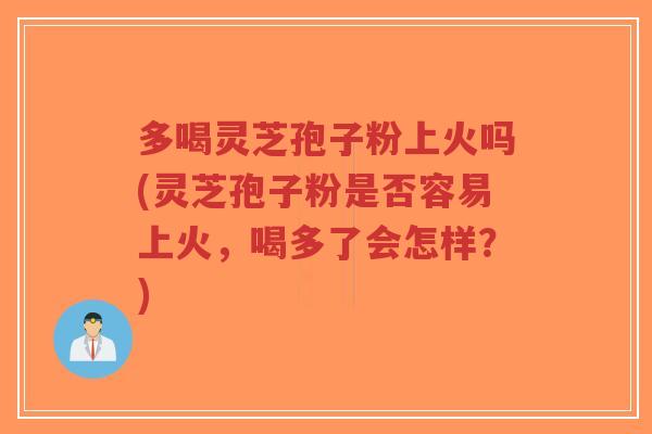 多喝灵芝孢子粉上火吗(灵芝孢子粉是否容易上火，喝多了会怎样？)-第1张图片-超越