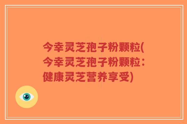 今幸灵芝孢子粉颗粒(今幸灵芝孢子粉颗粒:健康灵芝营养享受)-第1张图片-超越 今幸灵芝孢子粉颗粒(今幸灵芝孢子粉颗粒:健康灵芝营养享受)-第1张图片-超越