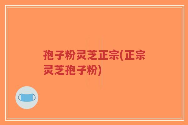 孢子粉灵芝正宗(正宗灵芝孢子粉)-第1张图片-超越 孢子粉灵芝正宗(正宗灵芝孢子粉)-第1张图片-超越