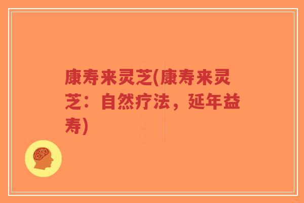 康寿来灵芝(康寿来灵芝:自然疗法,延年益寿)-第1张图片-超越 康寿来灵芝(康寿来灵芝:自然疗法,延年益寿)-第1张图片-超越