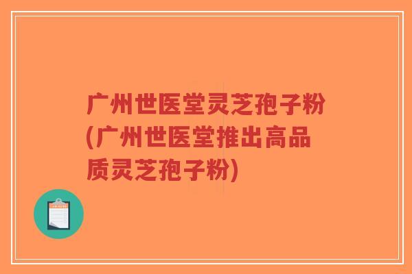 广州世医堂灵芝孢子粉(广州世医堂推出高品质灵芝孢子粉)-第1张图片-超越 广州世医堂灵芝孢子粉(广州世医堂推出高品质灵芝孢子粉)-第1张图片-超越