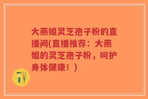 大燕姐灵芝孢子粉的直播间(直播推荐:大燕姐的灵芝孢子粉,呵护身体健康!)-第1张图片-超越 大燕姐灵芝孢子粉的直播间(直播推荐:大燕姐的灵芝孢子粉,呵护身体健康!)-第1张图片-超越