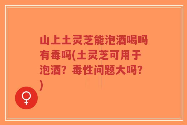 山上土灵芝能泡酒喝吗有毒吗(土灵芝可用于泡酒?毒性问题大吗?)-第1张图片-超越 山上土灵芝能泡酒喝吗有毒吗(土灵芝可用于泡酒?毒性问题大吗?)-第1张图片-超越